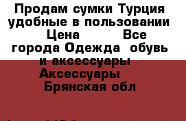 Продам сумки.Турция,удобные в пользовании. › Цена ­ 500 - Все города Одежда, обувь и аксессуары » Аксессуары   . Брянская обл.